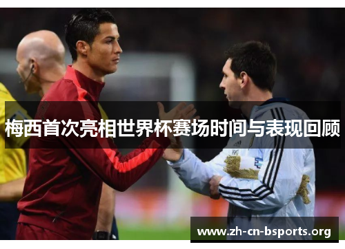 梅西首次亮相世界杯赛场时间与表现回顾 梅西首次亮相世界杯赛场时间与表现回顾