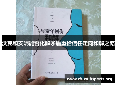 沃克和安妮能否化解矛盾重拾信任走向和解之路 沃克和安妮能否化解矛盾重拾信任走向和解之路