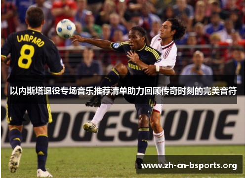 以内斯塔退役专场音乐推荐清单助力回顾传奇时刻的完美音符 以内斯塔退役专场音乐推荐清单助力回顾传奇时刻的完美音符