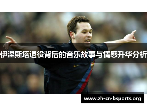 伊涅斯塔退役背后的音乐故事与情感升华分析