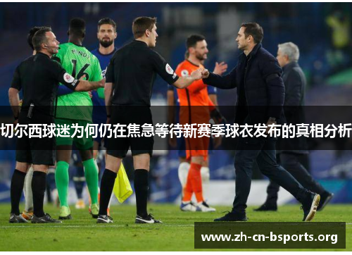 切尔西球迷为何仍在焦急等待新赛季球衣发布的真相分析 切尔西球迷为何仍在焦急等待新赛季球衣发布的真相分析