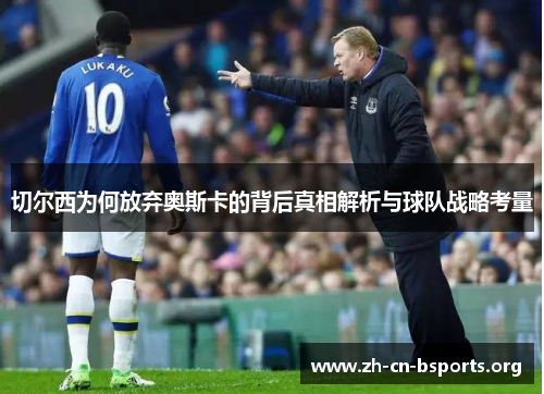切尔西为何放弃奥斯卡的背后真相解析与球队战略考量 切尔西为何放弃奥斯卡的背后真相解析与球队战略考量