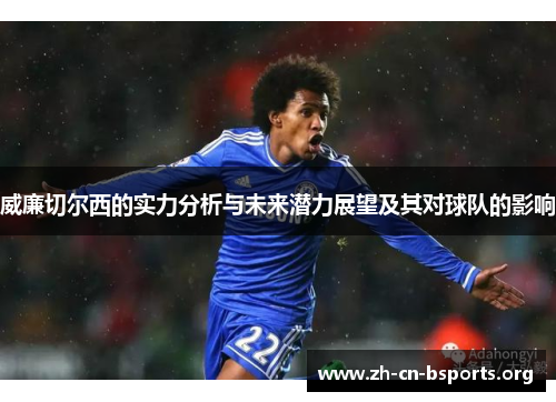 威廉切尔西的实力分析与未来潜力展望及其对球队的影响 威廉切尔西的实力分析与未来潜力展望及其对球队的影响
