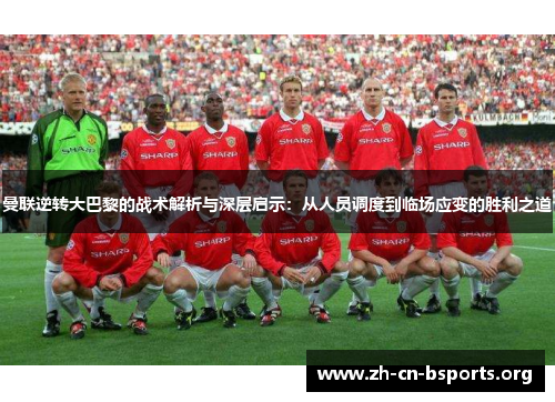 曼联逆转大巴黎的战术解析与深层启示:从人员调度到临场应变的胜利之道 曼联逆转大巴黎的战术解析与深层启示:从人员调度到临场应变的胜利之道