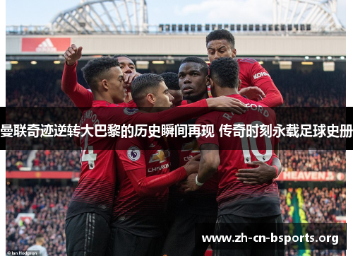 曼联奇迹逆转大巴黎的历史瞬间再现 传奇时刻永载足球史册 曼联奇迹逆转大巴黎的历史瞬间再现 传奇时刻永载足球史册