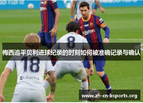 梅西追平贝利进球纪录的时刻如何被准确记录与确认