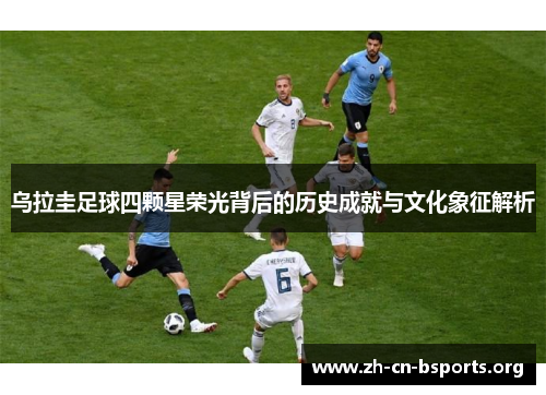 乌拉圭足球四颗星荣光背后的历史成就与文化象征解析 乌拉圭足球四颗星荣光背后的历史成就与文化象征解析