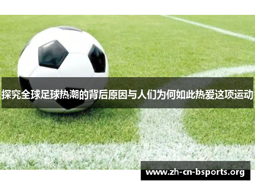 探究全球足球热潮的背后原因与人们为何如此热爱这项运动 探究全球足球热潮的背后原因与人们为何如此热爱这项运动