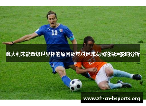 意大利未能晋级世界杯的原因及其对足球发展的深远影响分析 意大利未能晋级世界杯的原因及其对足球发展的深远影响分析