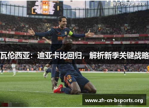 瓦伦西亚:迪亚卡比回归,解析新季关键战略 瓦伦西亚:迪亚卡比回归,解析新季关键战略