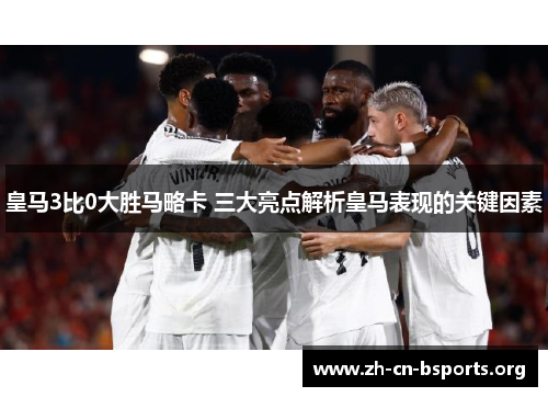 皇马3比0大胜马略卡 三大亮点解析皇马表现的关键因素 皇马3比0大胜马略卡 三大亮点解析皇马表现的关键因素
