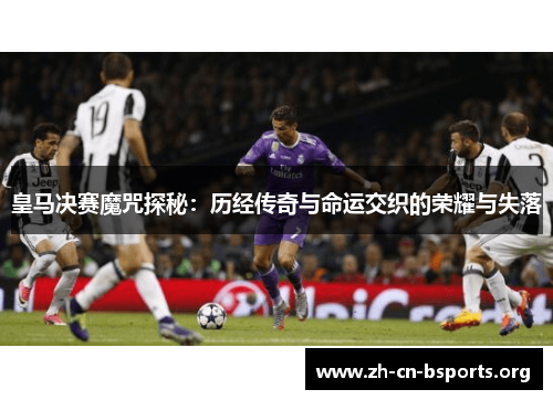 皇马决赛魔咒探秘:历经传奇与命运交织的荣耀与失落 皇马决赛魔咒探秘:历经传奇与命运交织的荣耀与失落