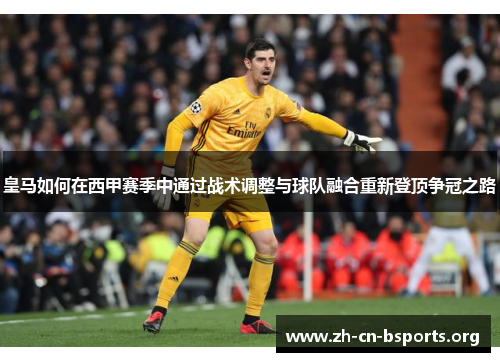 皇马如何在西甲赛季中通过战术调整与球队融合重新登顶争冠之路 皇马如何在西甲赛季中通过战术调整与球队融合重新登顶争冠之路