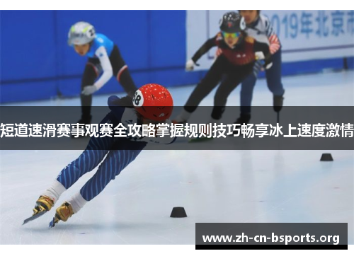 短道速滑赛事观赛全攻略掌握规则技巧畅享冰上速度激情 短道速滑赛事观赛全攻略掌握规则技巧畅享冰上速度激情