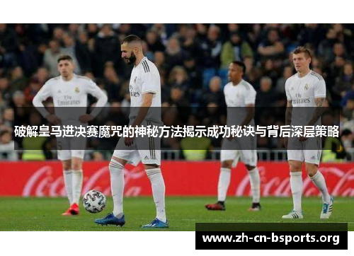 破解皇马进决赛魔咒的神秘方法揭示成功秘诀与背后深层策略 破解皇马进决赛魔咒的神秘方法揭示成功秘诀与背后深层策略