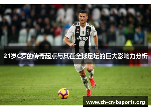21岁C罗的传奇起点与其在全球足坛的巨大影响力分析