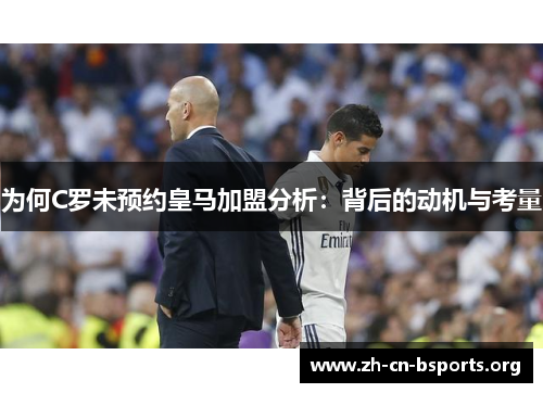 为何C罗未预约皇马加盟分析:背后的动机与考量 为何C罗未预约皇马加盟分析:背后的动机与考量