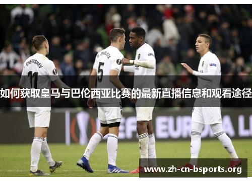 如何获取皇马与巴伦西亚比赛的最新直播信息和观看途径 如何获取皇马与巴伦西亚比赛的最新直播信息和观看途径