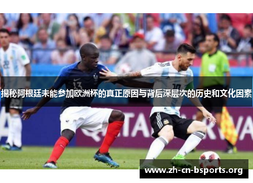 揭秘阿根廷未能参加欧洲杯的真正原因与背后深层次的历史和文化因素 揭秘阿根廷未能参加欧洲杯的真正原因与背后深层次的历史和文化因素