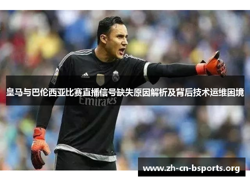 皇马与巴伦西亚比赛直播信号缺失原因解析及背后技术运维困境