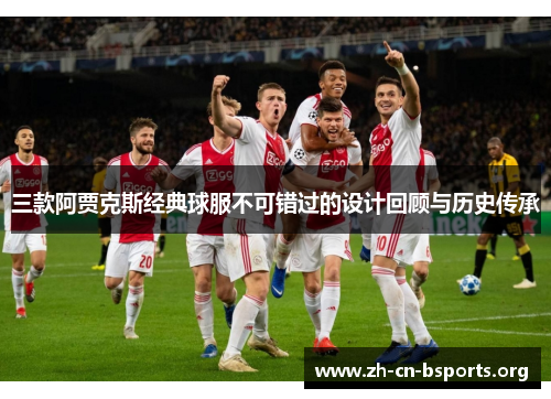 三款阿贾克斯经典球服不可错过的设计回顾与历史传承 三款阿贾克斯经典球服不可错过的设计回顾与历史传承