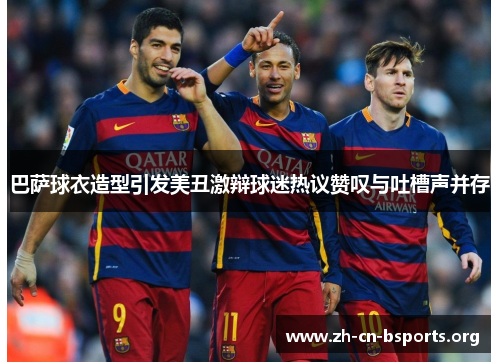 巴萨球衣造型引发美丑激辩球迷热议赞叹与吐槽声并存 巴萨球衣造型引发美丑激辩球迷热议赞叹与吐槽声并存