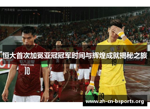 恒大首次加冕亚冠冠军时间与辉煌成就揭秘之旅 恒大首次加冕亚冠冠军时间与辉煌成就揭秘之旅