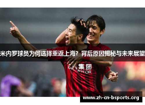 米内罗球员为何选择重返上海?背后原因揭秘与未来展望 米内罗球员为何选择重返上海?背后原因揭秘与未来展望