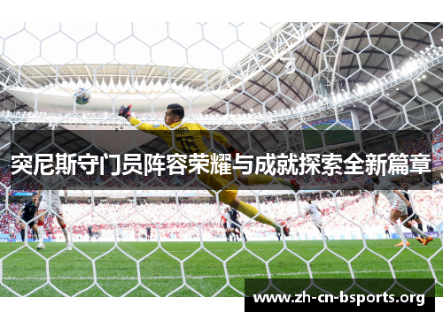 突尼斯守门员阵容荣耀与成就探索全新篇章 突尼斯守门员阵容荣耀与成就探索全新篇章