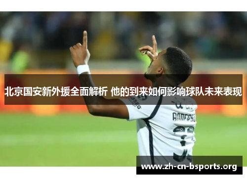 北京国安新外援全面解析 他的到来如何影响球队未来表现 北京国安新外援全面解析 他的到来如何影响球队未来表现