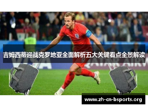 吉姆西蒂迎战克罗地亚全面解析五大关键看点全景解读 吉姆西蒂迎战克罗地亚全面解析五大关键看点全景解读