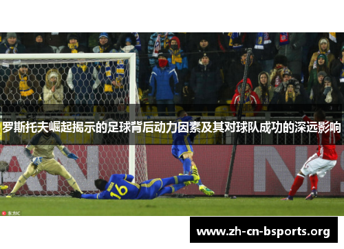 罗斯托夫崛起揭示的足球背后动力因素及其对球队成功的深远影响 罗斯托夫崛起揭示的足球背后动力因素及其对球队成功的深远影响
