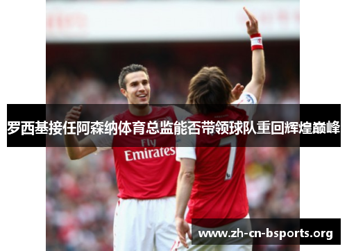 罗西基接任阿森纳体育总监能否带领球队重回辉煌巅峰 罗西基接任阿森纳体育总监能否带领球队重回辉煌巅峰