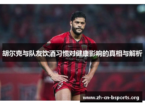 胡尔克与队友饮酒习惯对健康影响的真相与解析 胡尔克与队友饮酒习惯对健康影响的真相与解析