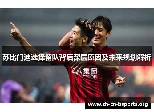 苏比门迪选择留队背后深层原因及未来规划解析 苏比门迪选择留队背后深层原因及未来规划解析