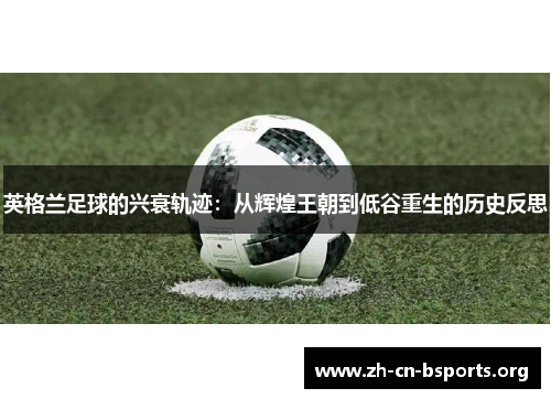英格兰足球的兴衰轨迹:从辉煌王朝到低谷重生的历史反思 英格兰足球的兴衰轨迹:从辉煌王朝到低谷重生的历史反思