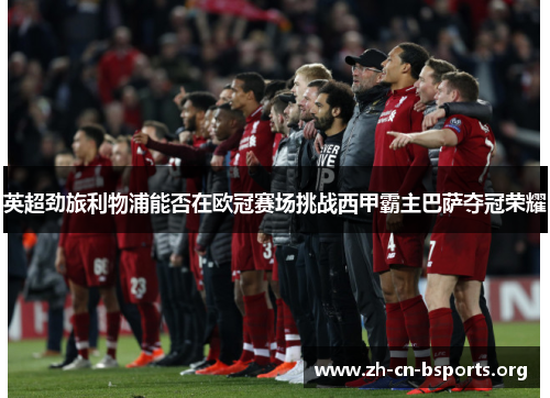 英超劲旅利物浦能否在欧冠赛场挑战西甲霸主巴萨夺冠荣耀 英超劲旅利物浦能否在欧冠赛场挑战西甲霸主巴萨夺冠荣耀
