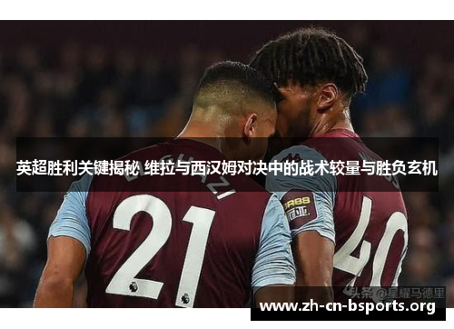 英超胜利关键揭秘 维拉与西汉姆对决中的战术较量与胜负玄机