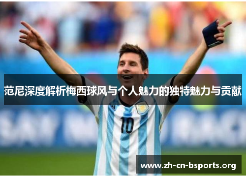 范尼深度解析梅西球风与个人魅力的独特魅力与贡献 范尼深度解析梅西球风与个人魅力的独特魅力与贡献