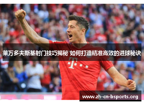 莱万多夫斯基射门技巧揭秘 如何打造精准高效的进球秘诀 莱万多夫斯基射门技巧揭秘 如何打造精准高效的进球秘诀