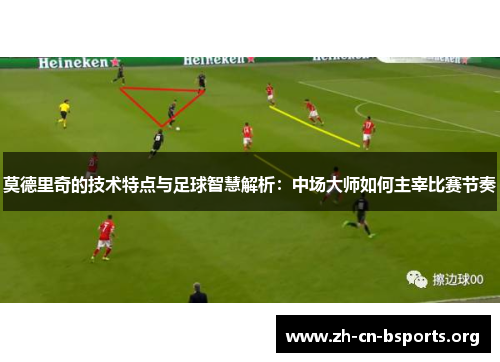 莫德里奇的技术特点与足球智慧解析:中场大师如何主宰比赛节奏 莫德里奇的技术特点与足球智慧解析:中场大师如何主宰比赛节奏