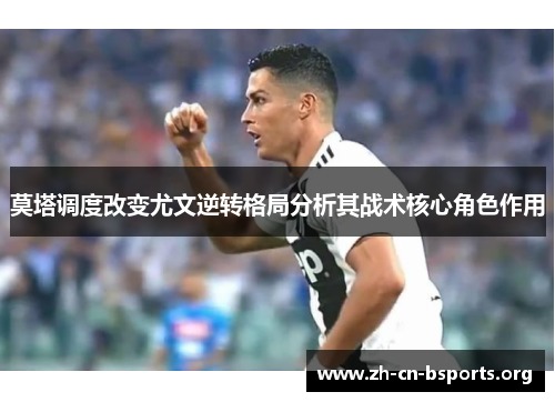 莫塔调度改变尤文逆转格局分析其战术核心角色作用 莫塔调度改变尤文逆转格局分析其战术核心角色作用