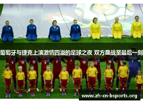 葡萄牙与捷克上演激情四溢的足球之夜 双方鏖战至最后一刻 葡萄牙与捷克上演激情四溢的足球之夜 双方鏖战至最后一刻