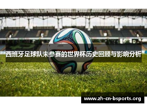 西班牙足球队未参赛的世界杯历史回顾与影响分析 西班牙足球队未参赛的世界杯历史回顾与影响分析