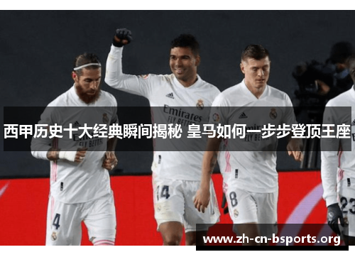 西甲历史十大经典瞬间揭秘 皇马如何一步步登顶王座 西甲历史十大经典瞬间揭秘 皇马如何一步步登顶王座