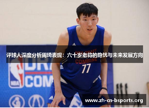 评球人深度分析周琦表现:六十岁老将的隐忧与未来发展方向 评球人深度分析周琦表现:六十岁老将的隐忧与未来发展方向