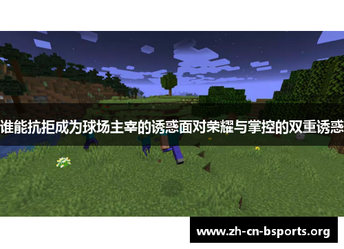 谁能抗拒成为球场主宰的诱惑面对荣耀与掌控的双重诱惑 谁能抗拒成为球场主宰的诱惑面对荣耀与掌控的双重诱惑