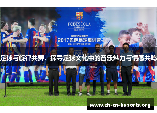 足球与旋律共舞:探寻足球文化中的音乐魅力与情感共鸣 足球与旋律共舞:探寻足球文化中的音乐魅力与情感共鸣