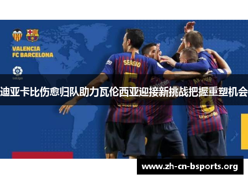 迪亚卡比伤愈归队助力瓦伦西亚迎接新挑战把握重塑机会