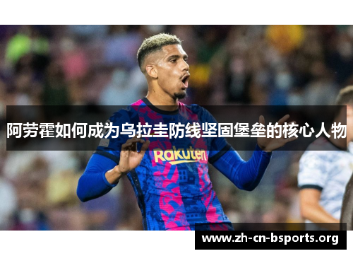 阿劳霍如何成为乌拉圭防线坚固堡垒的核心人物 阿劳霍如何成为乌拉圭防线坚固堡垒的核心人物